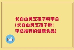 长白山灵芝孢子粉李总(长白山灵芝孢子粉：李总推荐的健康食品)