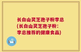 长白山灵芝孢子粉李总(长白山灵芝孢子粉：李总推荐的健康食品)