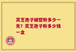 灵芝孢子破壁粉多少一克？灵芝孢子粉多少钱一盒