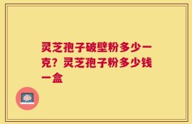 灵芝孢子破壁粉多少一克？灵芝孢子粉多少钱一盒