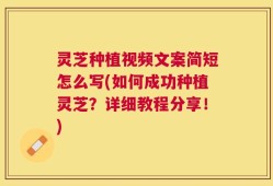 灵芝种植视频文案简短怎么写(如何成功种植灵芝？详细教程分享！)