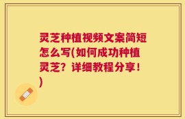 灵芝种植视频文案简短怎么写(如何成功种植灵芝？详细教程分享！)