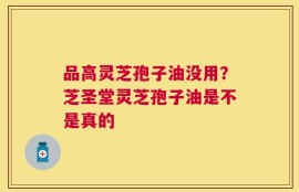 品高灵芝孢子油没用？芝圣堂灵芝孢子油是不是真的