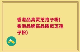 香港品高灵芝孢子粉(香港品牌高品质灵芝孢子粉)