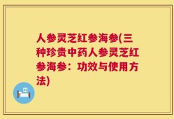 人参灵芝红参海参(三种珍贵中药人参灵芝红参海参：功效与使用方法)