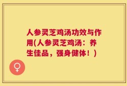人参灵芝鸡汤功效与作用(人参灵芝鸡汤：养生佳品，强身健体！)