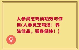 人参灵芝鸡汤功效与作用(人参灵芝鸡汤：养生佳品，强身健体！)