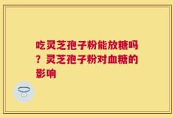 吃灵芝孢子粉能放糖吗？灵芝孢子粉对血糖的影响