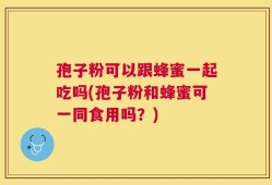 孢子粉可以跟蜂蜜一起吃吗(孢子粉和蜂蜜可一同食用吗？)