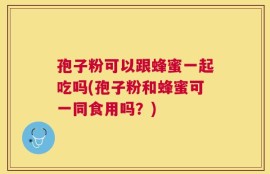 孢子粉可以跟蜂蜜一起吃吗(孢子粉和蜂蜜可一同食用吗？)
