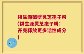 祺生源破壁灵芝孢子粉(祺生源灵芝孢子粉：开壳释放更多活性成分)