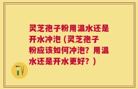 灵芝孢子粉用温水还是开水冲泡 (灵芝孢子粉应该如何冲泡？用温水还是开水更好？)