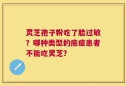 灵芝孢子粉吃了脸过敏？哪种类型的癌症患者不能吃灵芝？