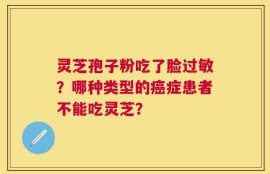 灵芝孢子粉吃了脸过敏？哪种类型的癌症患者不能吃灵芝？