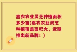 嘉农农业灵芝种植面积多少亩(嘉农农业灵芝种植覆盖面积大，近期推出新品牌！)