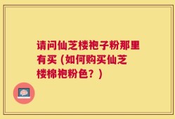 请问仙芝楼袍子粉那里有买 (如何购买仙芝楼棉袍粉色？)