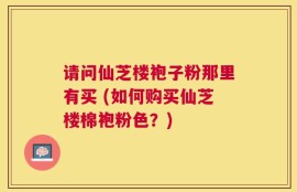 请问仙芝楼袍子粉那里有买 (如何购买仙芝楼棉袍粉色？)