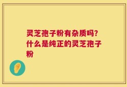 灵芝孢子粉有杂质吗？什么是纯正的灵芝孢子粉