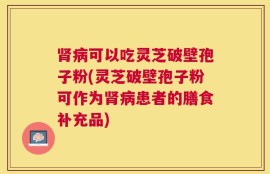 肾病可以吃灵芝破壁孢子粉(灵芝破壁孢子粉可作为肾病患者的膳食补充品)