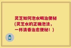 灵芝如何泡水喝治便秘(灵芝水的正确泡法，一杯清香治愈便秘！)