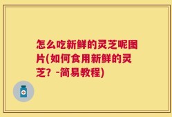 怎么吃新鲜的灵芝呢图片(如何食用新鲜的灵芝？-简易教程)