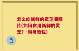 怎么吃新鲜的灵芝呢图片(如何食用新鲜的灵芝？-简易教程)