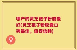 哪产的灵芝孢子粉胶囊好(灵芝孢子粉胶囊口碑最佳，值得信赖)