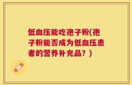 低血压能吃孢子粉(孢子粉能否成为低血压患者的营养补充品？)