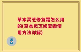 草本灵芝修复霜怎么用的(草本灵芝修复霜使用方法详解)