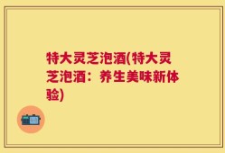 特大灵芝泡酒(特大灵芝泡酒：养生美味新体验)