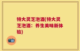 特大灵芝泡酒(特大灵芝泡酒：养生美味新体验)