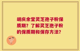 胡庆余堂灵芝孢子粉保质期？了解灵芝孢子粉的保质期和保存方法？
