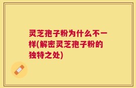 灵芝孢子粉为什么不一样(解密灵芝孢子粉的独特之处)