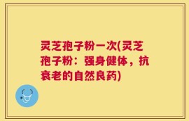 灵芝孢子粉一次(灵芝孢子粉：强身健体，抗衰老的自然良药)