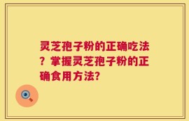 灵芝孢子粉的正确吃法？掌握灵芝孢子粉的正确食用方法？