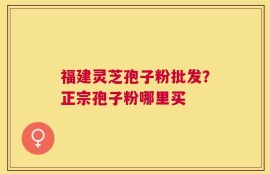 福建灵芝孢子粉批发？正宗孢子粉哪里买