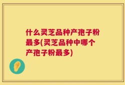 什么灵芝品种产孢子粉最多(灵芝品种中哪个产孢子粉最多)
