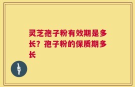 灵芝孢子粉有效期是多长？孢子粉的保质期多长