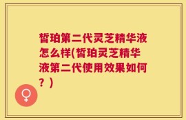 皙珀第二代灵芝精华液怎么样(皙珀灵芝精华液第二代使用效果如何？)