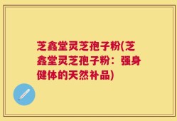 芝鑫堂灵芝孢子粉(芝鑫堂灵芝孢子粉：强身健体的天然补品)