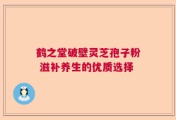 鹤之堂破壁灵芝孢子粉 滋补养生的优质选择