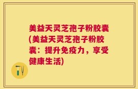 美益天灵芝孢子粉胶囊(美益天灵芝孢子粉胶囊：提升免疫力，享受健康生活)