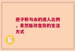 孢子粉与水的迷人比例，竟然能改变你的生活方式
