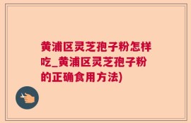 黄浦区灵芝孢子粉怎样吃_黄浦区灵芝孢子粉的正确食用方法)