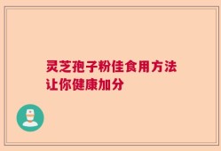 灵芝孢子粉佳食用方法让你健康加分