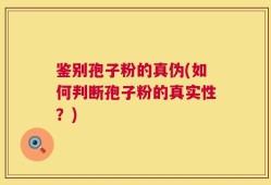 鉴别孢子粉的真伪(如何判断孢子粉的真实性？)