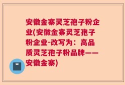 安徽金寨灵芝孢子粉企业(安徽金寨灵芝孢子粉企业-改写为：高品质灵芝孢子粉品牌——安徽金寨)