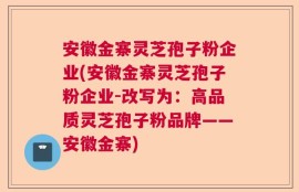 安徽金寨灵芝孢子粉企业(安徽金寨灵芝孢子粉企业-改写为：高品质灵芝孢子粉品牌——安徽金寨)