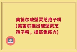 美笛尔破壁灵芝孢子粉(美笛尔推出破壁灵芝孢子粉，提高免疫力)