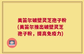 美笛尔破壁灵芝孢子粉(美笛尔推出破壁灵芝孢子粉，提高免疫力)